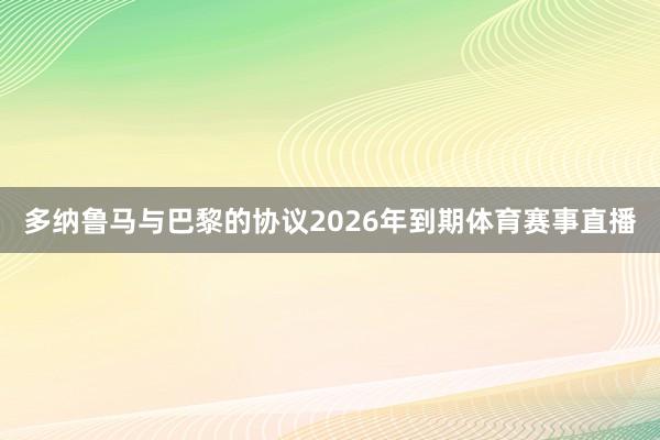 多纳鲁马与巴黎的协议2026年到期体育赛事直播