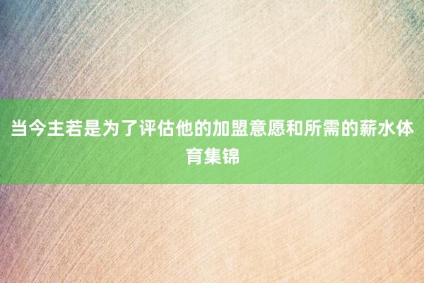 当今主若是为了评估他的加盟意愿和所需的薪水体育集锦