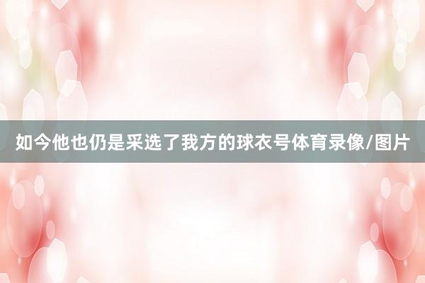 如今他也仍是采选了我方的球衣号体育录像/图片