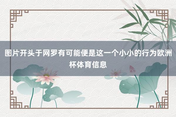 图片开头于网罗有可能便是这一个小小的行为欧洲杯体育信息