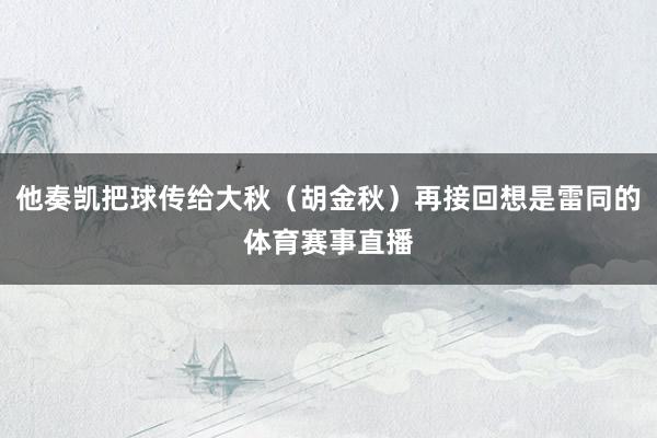 他奏凯把球传给大秋（胡金秋）再接回想是雷同的体育赛事直播