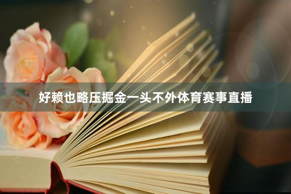 好赖也略压掘金一头不外体育赛事直播