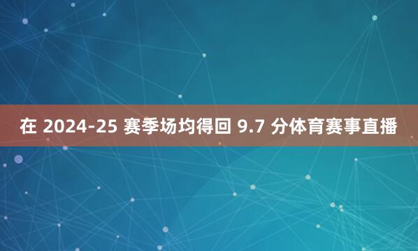 在 2024-25 赛季场均得回 9.7 分体育赛事直播