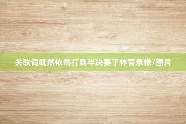 关联词既然依然打到半决赛了体育录像/图片
