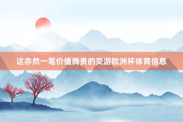 这亦然一笔价值腾贵的交游欧洲杯体育信息