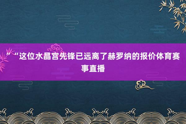 ”“这位水晶宫先锋已远离了赫罗纳的报价体育赛事直播