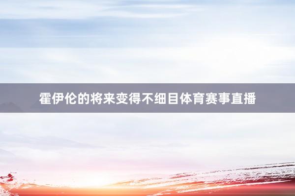霍伊伦的将来变得不细目体育赛事直播