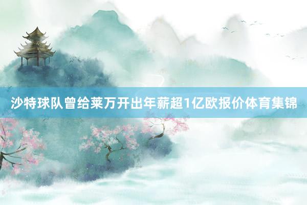 沙特球队曾给莱万开出年薪超1亿欧报价体育集锦