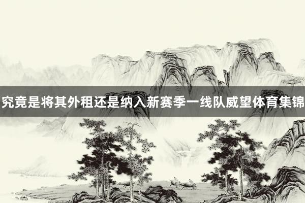 究竟是将其外租还是纳入新赛季一线队威望体育集锦