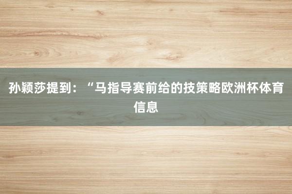 孙颖莎提到:“马指导赛前给的技策略欧洲杯体育信息