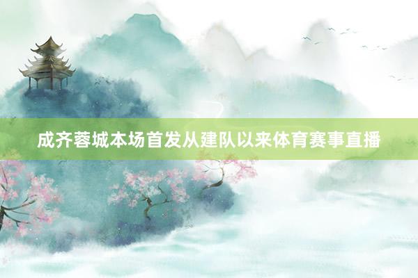成齐蓉城本场首发从建队以来体育赛事直播