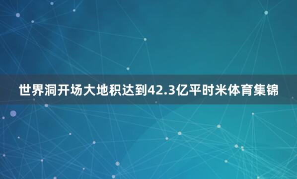 世界洞开场大地积达到42.3亿平时米体育集锦