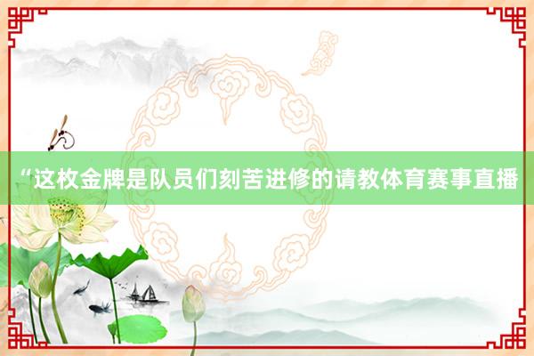 “这枚金牌是队员们刻苦进修的请教体育赛事直播