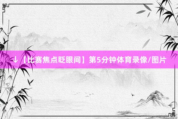 ↓【比赛焦点眨眼间】第5分钟体育录像/图片