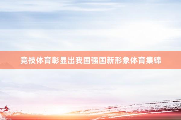 竞技体育彰显出我国强国新形象体育集锦