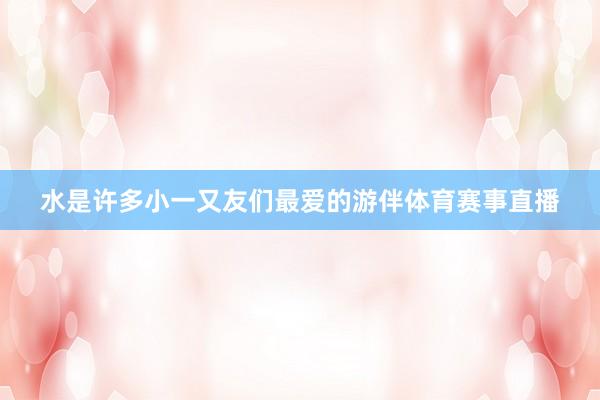 水是许多小一又友们最爱的游伴体育赛事直播