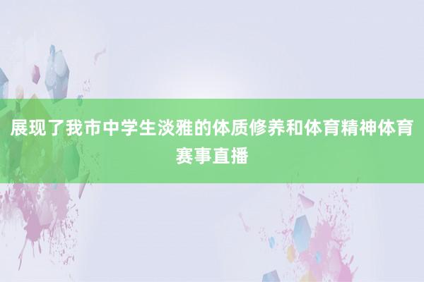 展现了我市中学生淡雅的体质修养和体育精神体育赛事直播