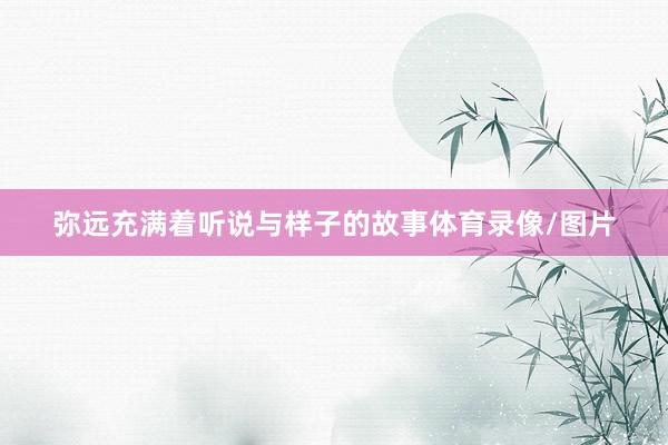 弥远充满着听说与样子的故事体育录像/图片