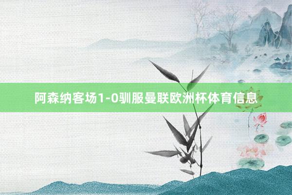 阿森纳客场1-0驯服曼联欧洲杯体育信息