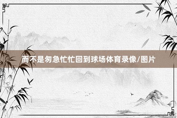 而不是匆急忙忙回到球场体育录像/图片