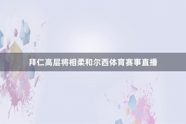 拜仁高层将相柔和尔西体育赛事直播