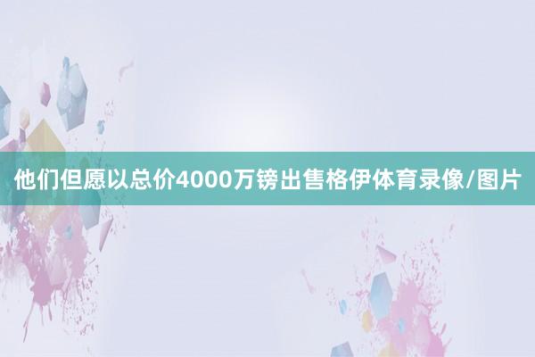 他们但愿以总价4000万镑出售格伊体育录像/图片