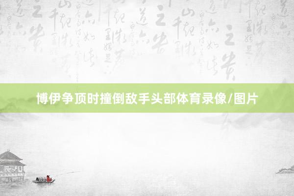 博伊争顶时撞倒敌手头部体育录像/图片