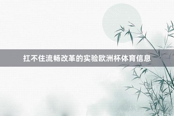 扛不住流畅改革的实验欧洲杯体育信息