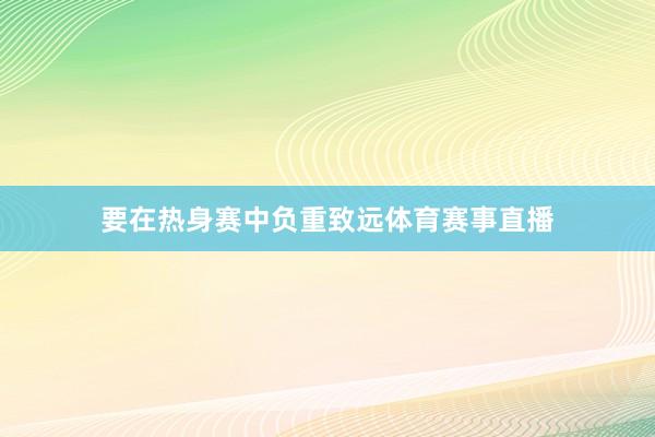要在热身赛中负重致远体育赛事直播