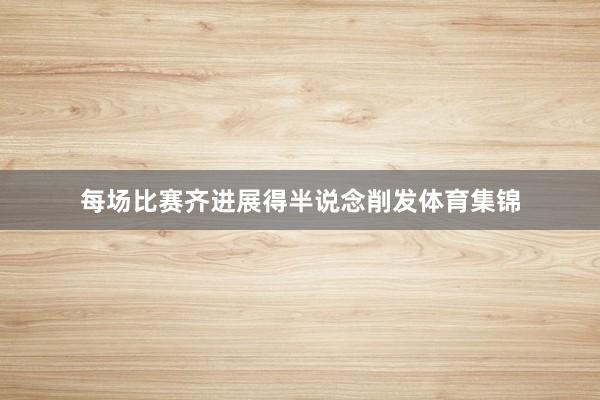 每场比赛齐进展得半说念削发体育集锦