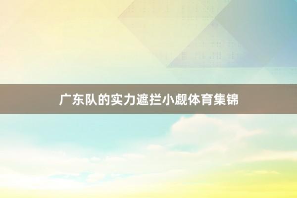 广东队的实力遮拦小觑体育集锦