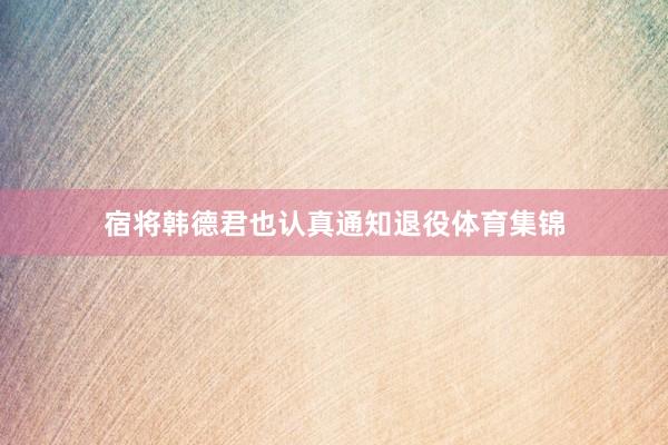宿将韩德君也认真通知退役体育集锦