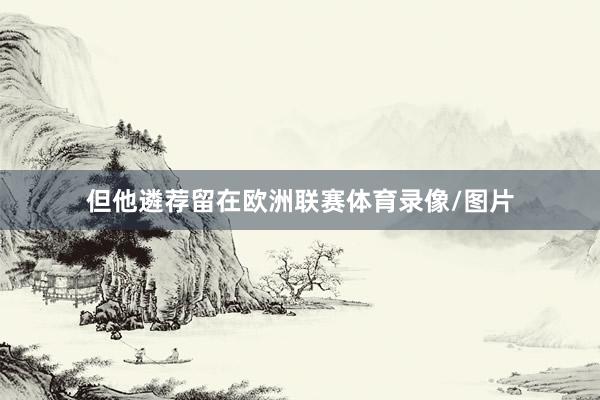 但他遴荐留在欧洲联赛体育录像/图片