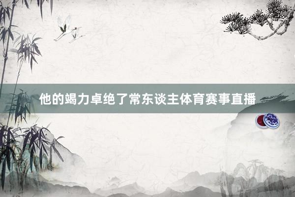 他的竭力卓绝了常东谈主体育赛事直播