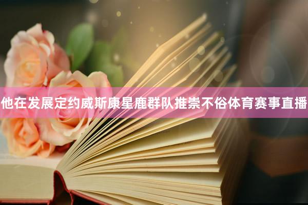 他在发展定约威斯康星鹿群队推崇不俗体育赛事直播