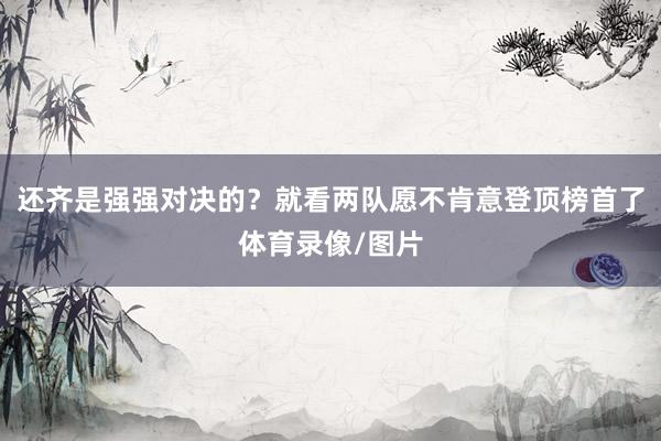 还齐是强强对决的？就看两队愿不肯意登顶榜首了体育录像/图片