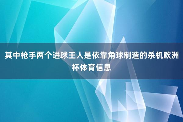 其中枪手两个进球王人是依靠角球制造的杀机欧洲杯体育信息