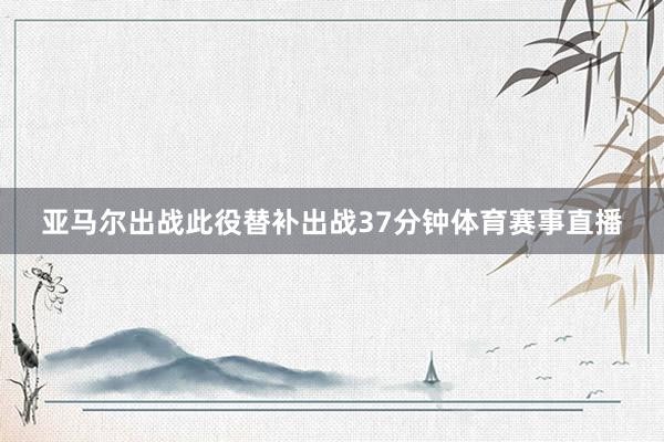 亚马尔出战此役替补出战37分钟体育赛事直播