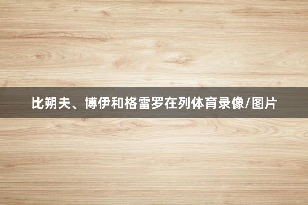 比朔夫、博伊和格雷罗在列体育录像/图片