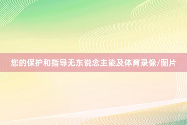 您的保护和指导无东说念主能及体育录像/图片