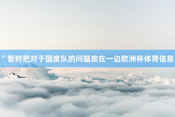 ”暂时把对于国度队的问题放在一边欧洲杯体育信息