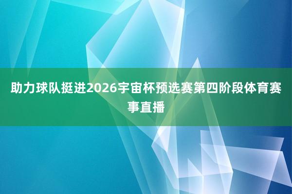 助力球队挺进2026宇宙杯预选赛第四阶段体育赛事直播