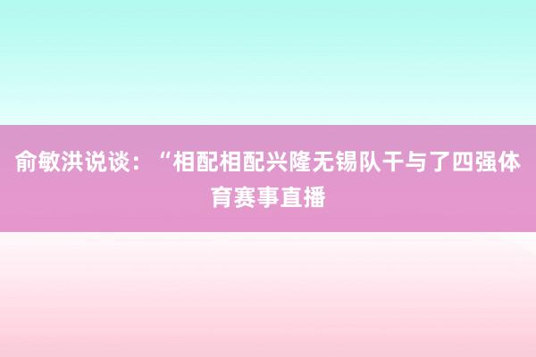 俞敏洪说谈：“相配相配兴隆无锡队干与了四强体育赛事直播