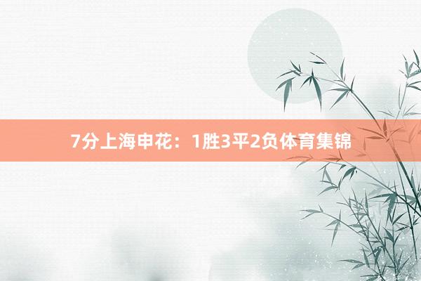 7分上海申花：1胜3平2负体育集锦
