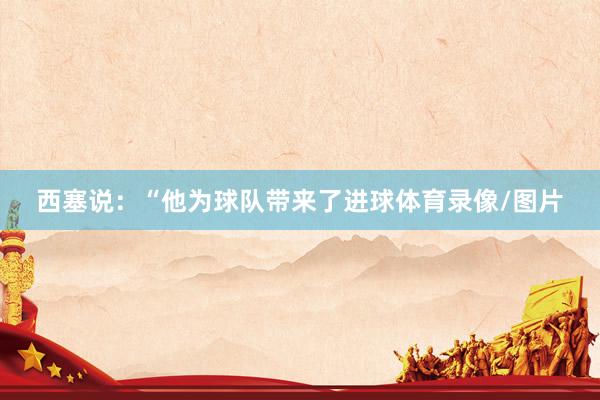 西塞说：“他为球队带来了进球体育录像/图片