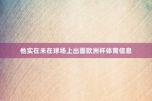 他实在未在球场上出面欧洲杯体育信息