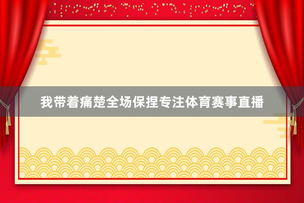 我带着痛楚全场保捏专注体育赛事直播