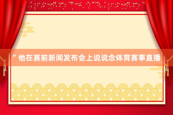 ”他在赛前新闻发布会上说说念体育赛事直播