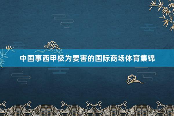 中国事西甲极为要害的国际商场体育集锦