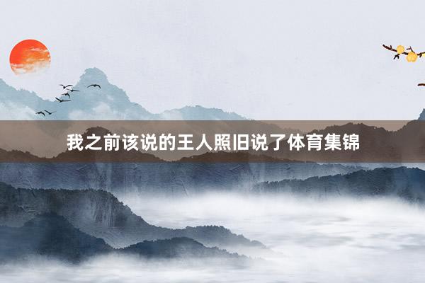 我之前该说的王人照旧说了体育集锦